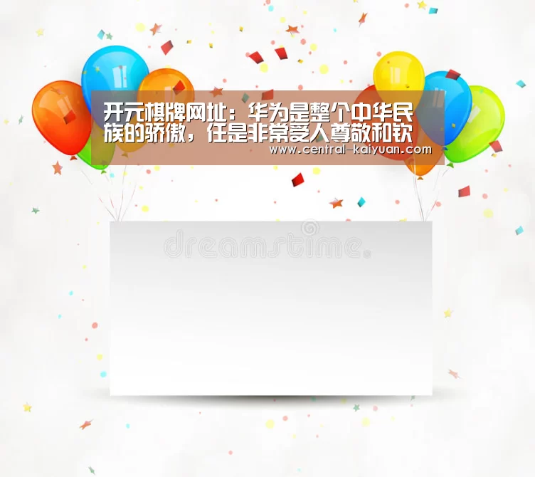 开元棋牌网址：华为是整个中华民族的骄傲，任是非常受人尊敬和钦