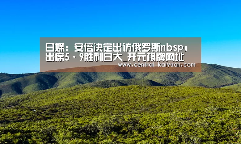 日媒:安倍决定出访俄罗斯nbsp;出席5·9胜利日大_开元棋牌网址(图2) 开元棋牌网址