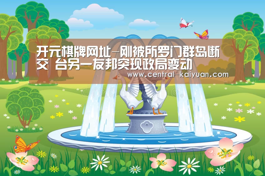 开元棋牌网址-刚被所罗门群岛断交 台另一友邦突现政局变动(图3) 开云体育网站
