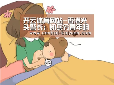 开云体育网站-香港光头警长：阅兵令青年明白中国今天成就如何得