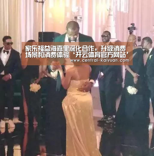 家乐福益海嘉里深化合作，升级消费场景和消费体验‘开云体育官方