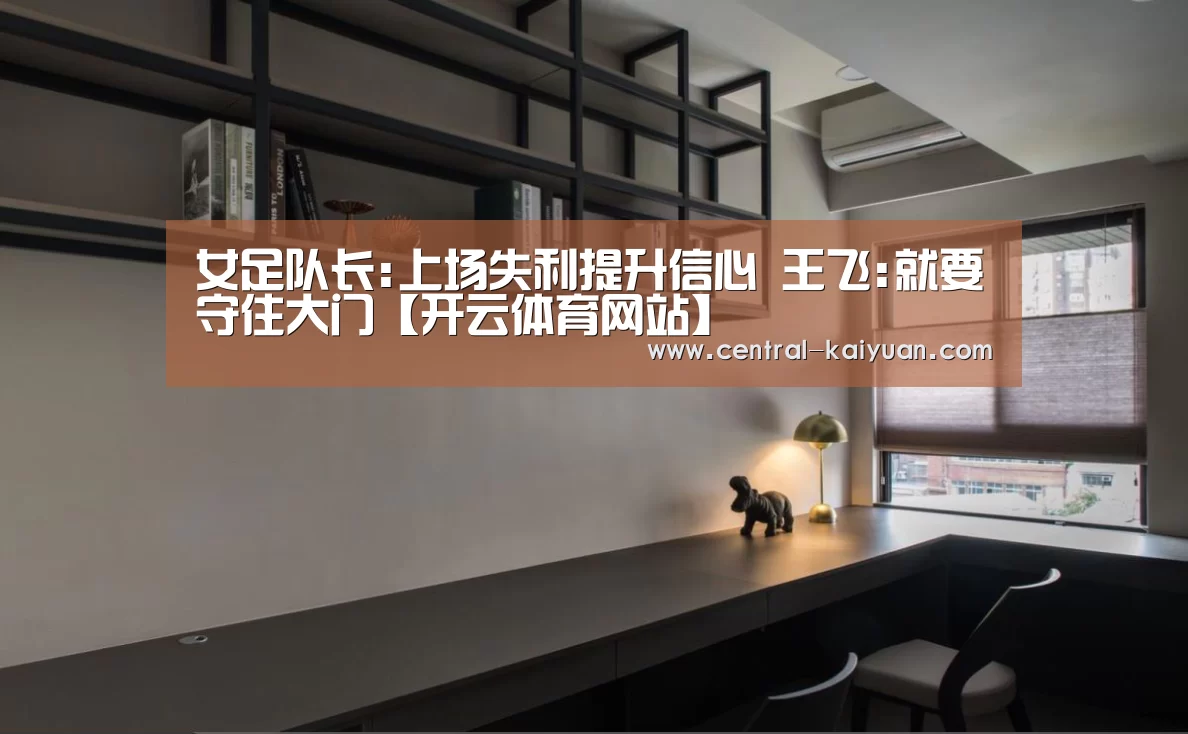 女足队长:上场失利提升信心 王飞:就要守住大门【开云体育网站