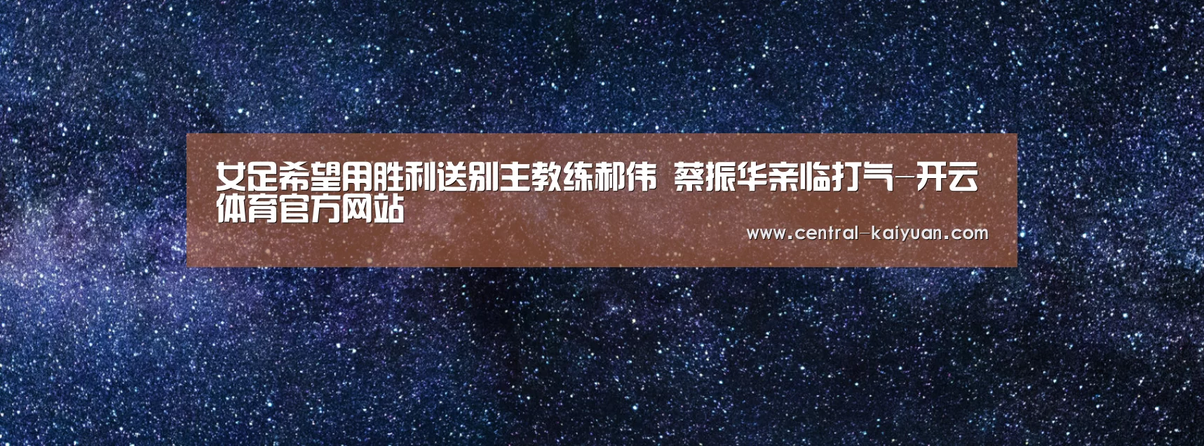 女足希望用胜利送别主教练郝伟 蔡振华亲临打气-开云体育官方网站(图3) 开元棋牌网址