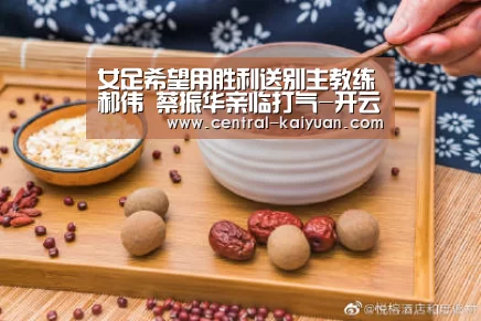 女足希望用胜利送别主教练郝伟 蔡振华亲临打气-开云体育官方网站(图2) 开云体育官网